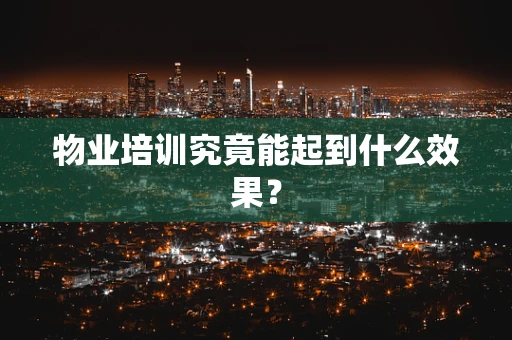 物业培训究竟能起到什么效果？