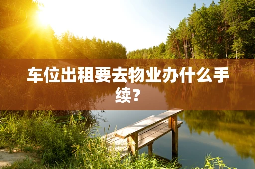 车位出租要去物业办什么手续？
