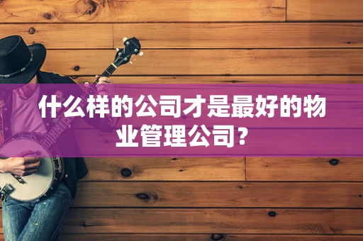 什么样的公司才是最好的物业管理公司？