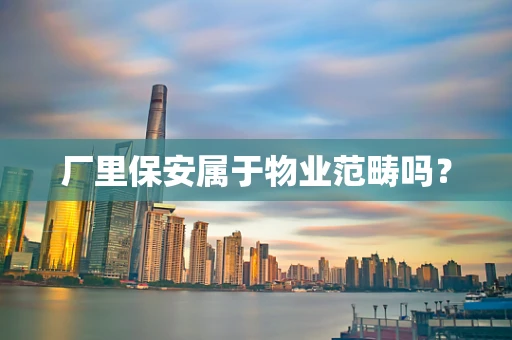 厂里保安属于物业范畴吗？