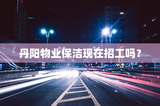 丹阳物业保洁现在招工吗？