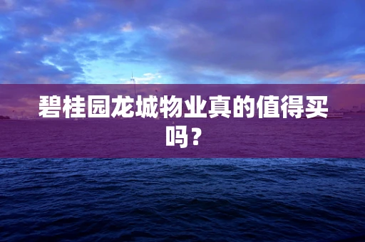 碧桂园龙城物业真的值得买吗？
