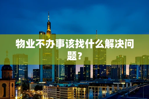 物业不办事该找什么解决问题？