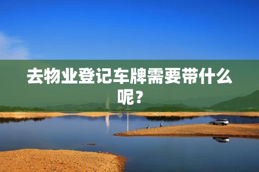 去物业登记车牌需要带什么呢？