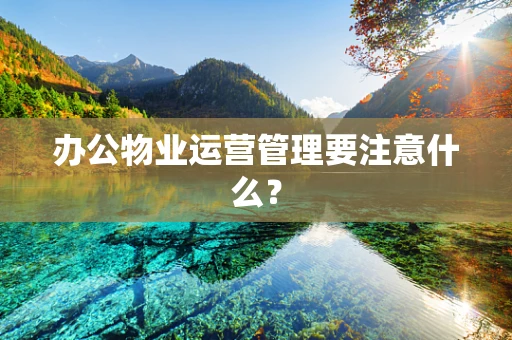 办公物业运营管理要注意什么？