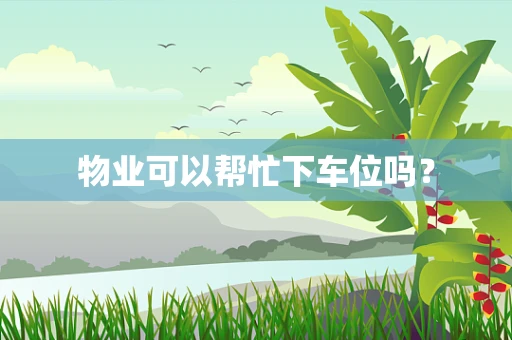 物业可以帮忙下车位吗？