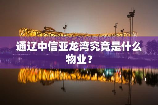 通辽中信亚龙湾究竟是什么物业？