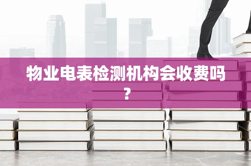 物业电表检测机构会收费吗？