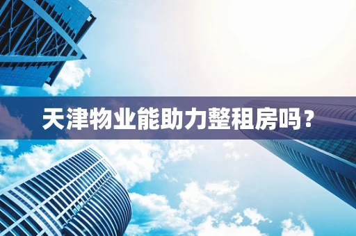 天津物业能助力整租房吗？