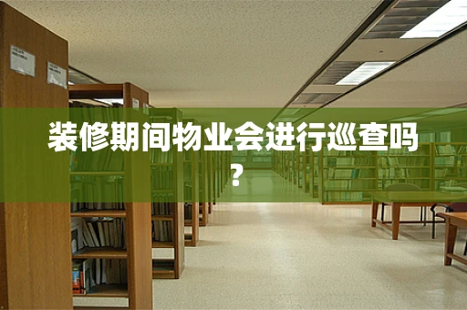 装修期间物业会进行巡查吗？