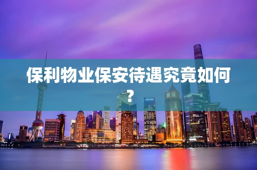 保利物业保安待遇究竟如何？