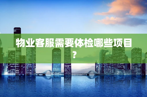 物业客服需要体检哪些项目？
