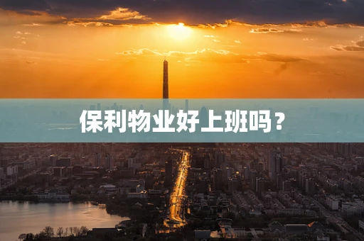 保利物业好上班吗？