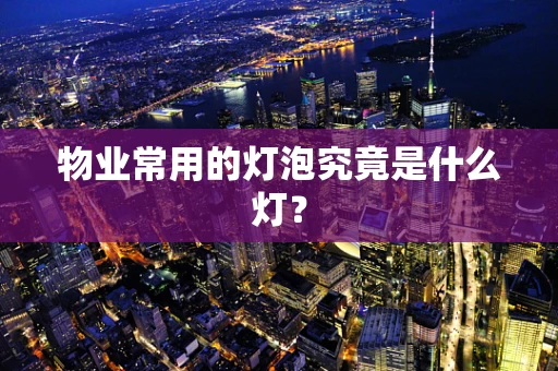物业常用的灯泡究竟是什么灯？