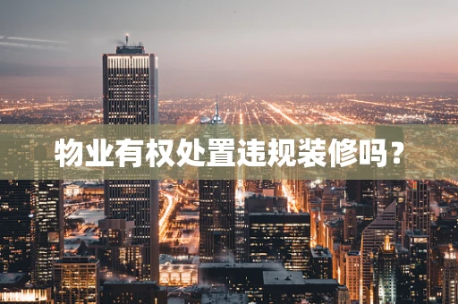 物业有权处置违规装修吗？