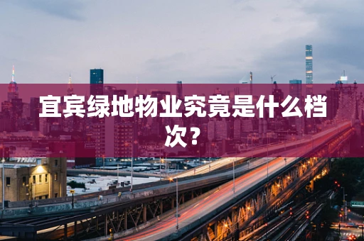 宜宾绿地物业究竟是什么档次？