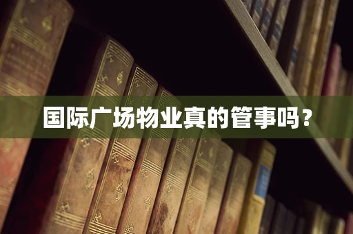国际广场物业真的管事吗？