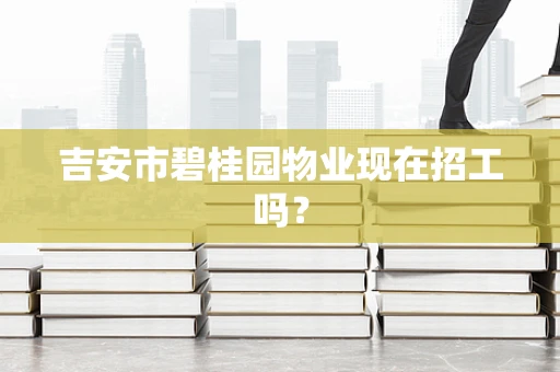 吉安市碧桂园物业现在招工吗？
