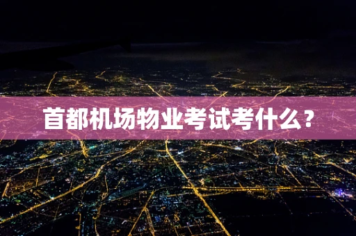 首都机场物业考试考什么？