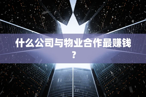 什么公司与物业合作最赚钱？