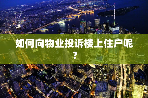 如何向物业投诉楼上住户呢？