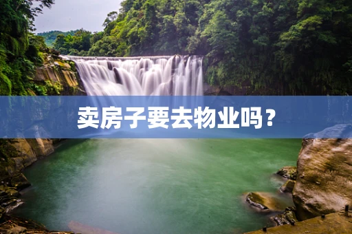 卖房子要去物业吗？