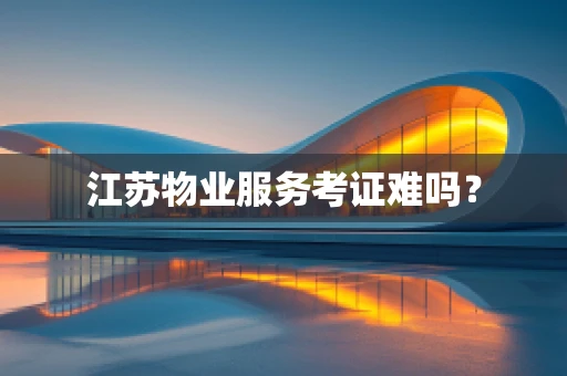 江苏物业服务考证难吗？