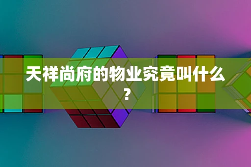 天祥尚府的物业究竟叫什么？