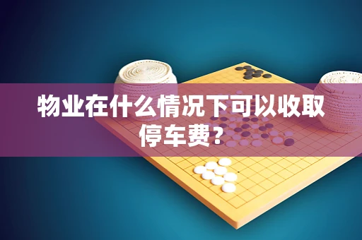 物业在什么情况下可以收取停车费？