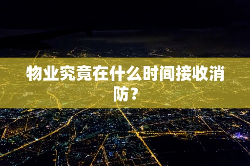 物业究竟在什么时间接收消防？