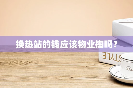 换热站的钱应该物业掏吗？