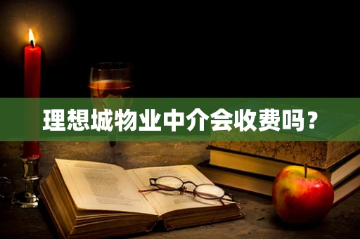 理想城物业中介会收费吗？