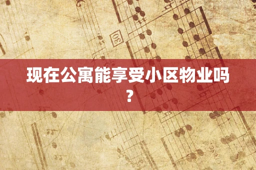 现在公寓能享受小区物业吗？