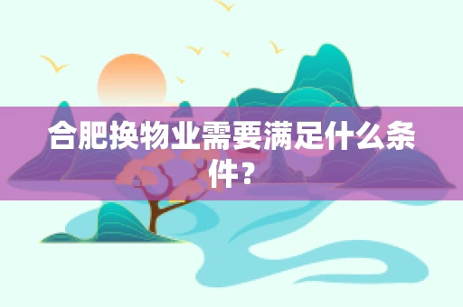 合肥换物业需要满足什么条件？