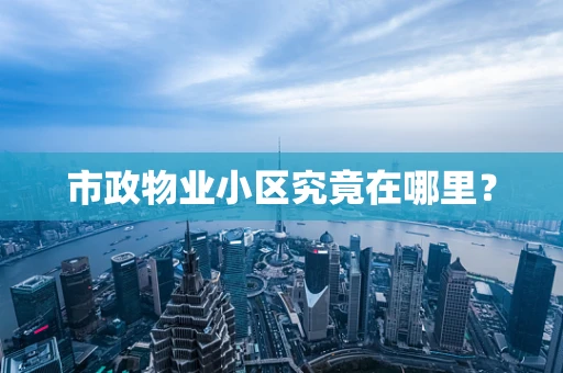 市政物业小区究竟在哪里？