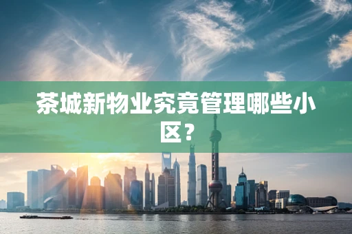 茶城新物业究竟管理哪些小区？