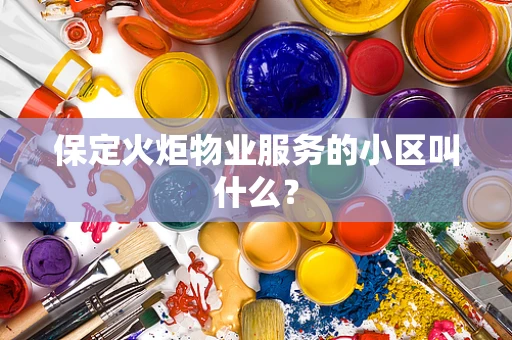 保定火炬物业服务的小区叫什么？