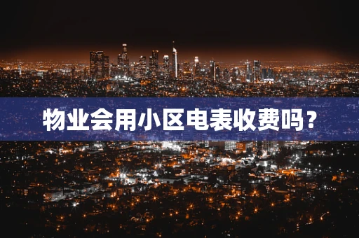 物业会用小区电表收费吗？