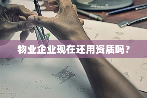 物业企业现在还用资质吗？
