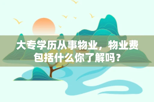 大专学历从事物业，物业费包括什么你了解吗？