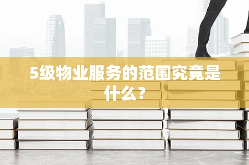 5级物业服务的范围究竟是什么？