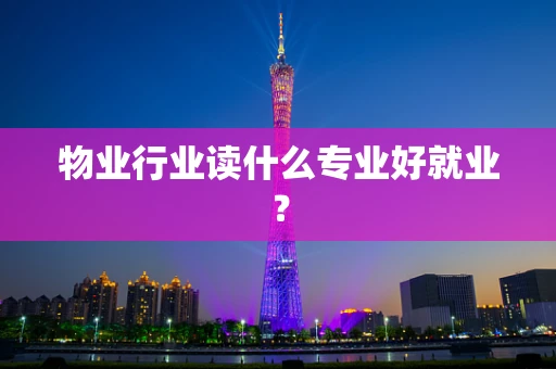 物业行业读什么专业好就业？