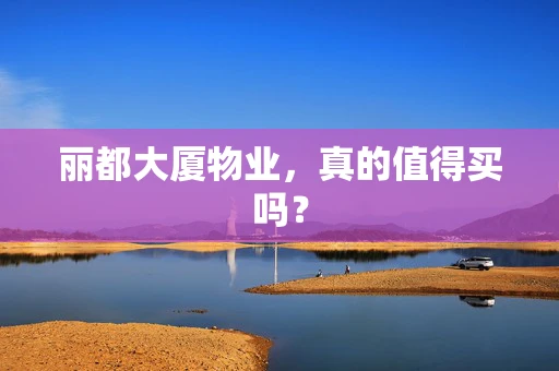 丽都大厦物业，真的值得买吗？