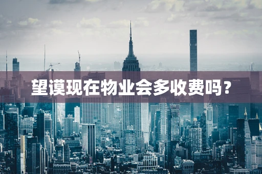 望谟现在物业会多收费吗？