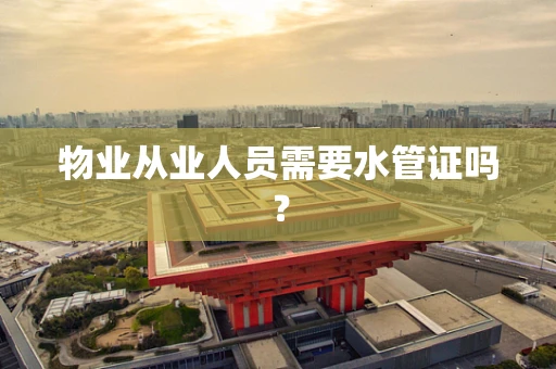 物业从业人员需要水管证吗？