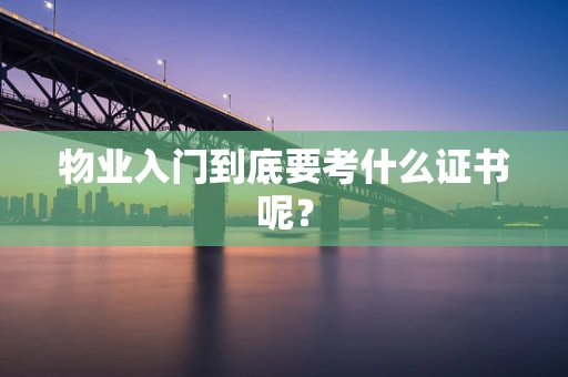 物业入门到底要考什么证书呢？