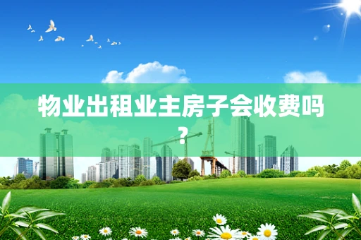 物业出租业主房子会收费吗？