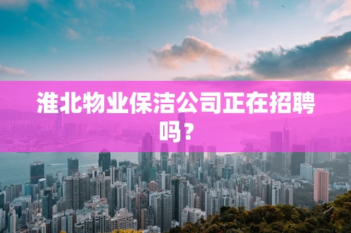 淮北物业保洁公司正在招聘吗？