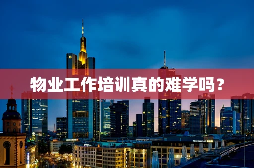 物业工作培训真的难学吗？
