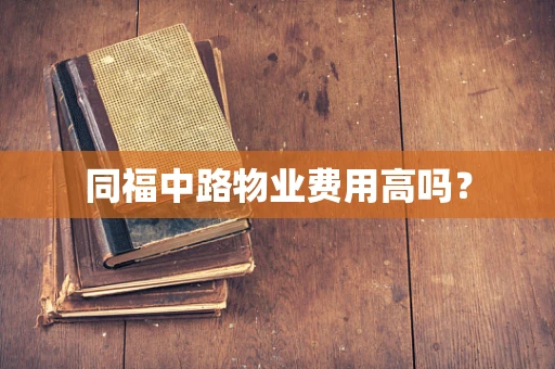 同福中路物业费用高吗？